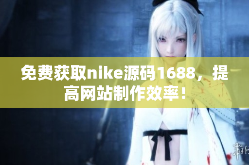 免费获取nike源码1688，提高网站制作效率！