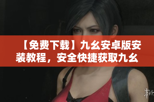 【免费下载】九幺安卓版安装教程，安全快捷获取九幺全网资源！
