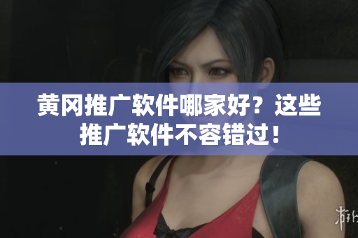 黄冈推广软件哪家好？这些推广软件不容错过！