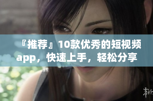 『推荐』10款优秀的短视频app，快速上手，轻松分享