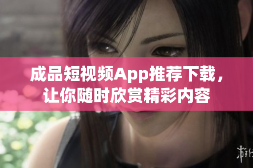 成品短视频App推荐下载，让你随时欣赏精彩内容