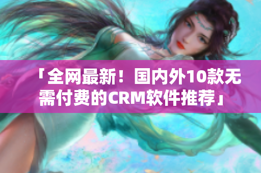 「全网最新！国内外10款无需付费的CRM软件推荐」