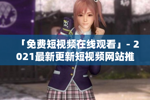 「免费短视频在线观看」- 2021最新更新短视频网站推荐