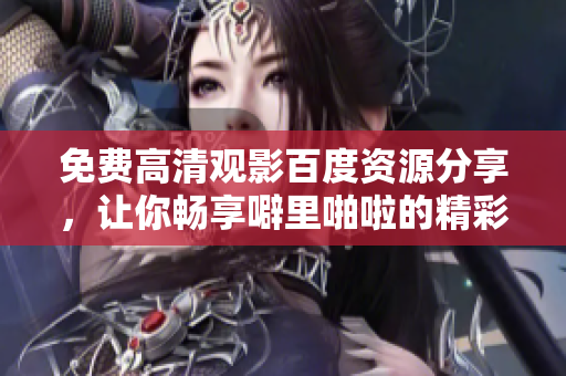 免费高清观影百度资源分享，让你畅享噼里啪啦的精彩！