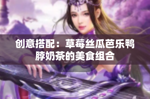 创意搭配：草莓丝瓜芭乐鸭脖奶茶的美食组合