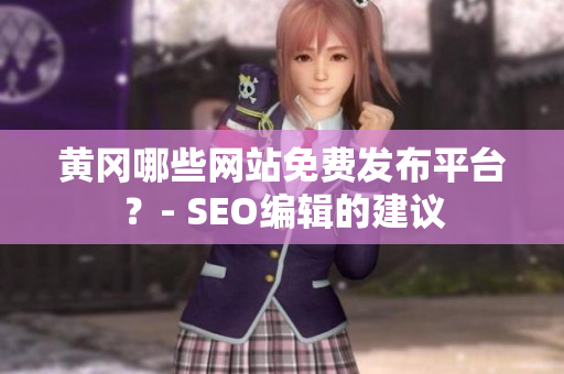 黄冈哪些网站免费发布平台？- SEO编辑的建议