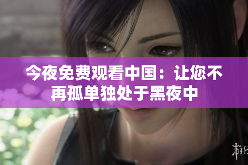今夜免费观看中国：让您不再孤单独处于黑夜中