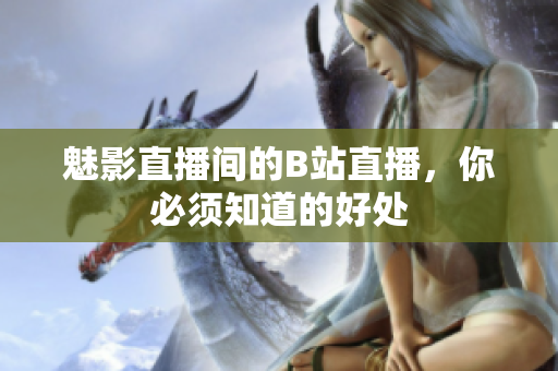 魅影直播间的B站直播，你必须知道的好处