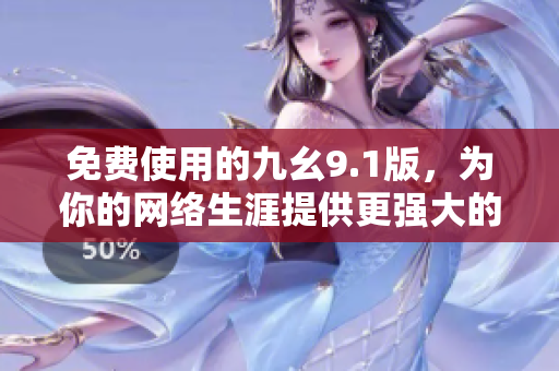 免费使用的九幺9.1版，为你的网络生涯提供更强大的支持
