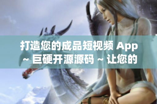 打造您的成品短视频 App ~ 巨硬开源源码 ~ 让您的应用更出彩!