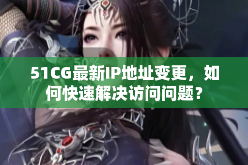 51CG最新IP地址变更，如何快速解决访问问题？