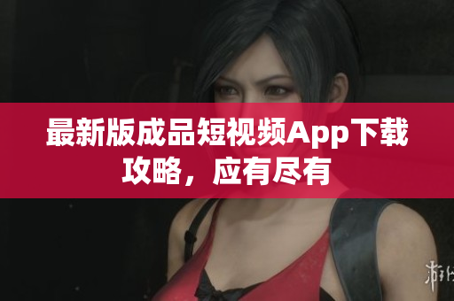 最新版成品短视频App下载攻略，应有尽有