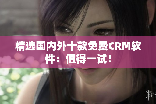 精选国内外十款免费CRM软件：值得一试！
