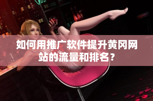如何用推广软件提升黄冈网站的流量和排名？