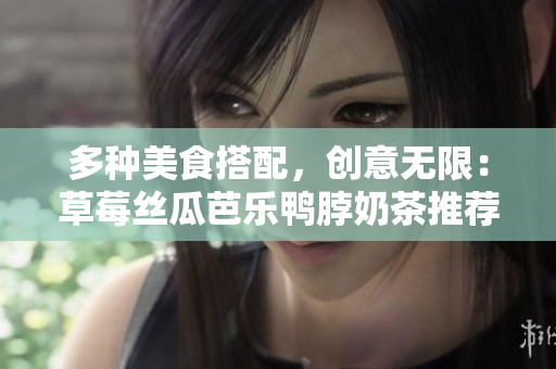 多种美食搭配，创意无限：草莓丝瓜芭乐鸭脖奶茶推荐