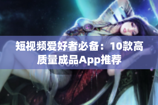 短视频爱好者必备：10款高质量成品App推荐