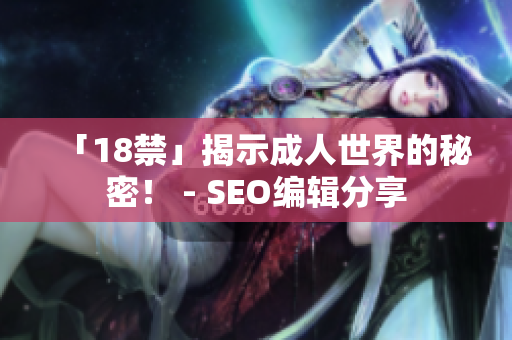 「18禁」揭示成人世界的秘密！ - SEO编辑分享