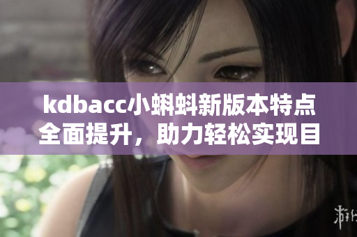kdbacc小蝌蚪新版本特点全面提升，助力轻松实现目标