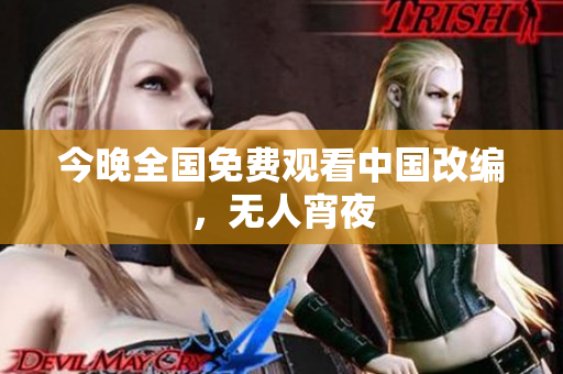 今晚全国免费观看中国改编，无人宵夜