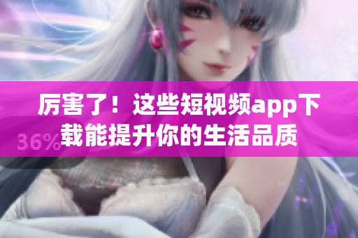 厉害了！这些短视频app下载能提升你的生活品质