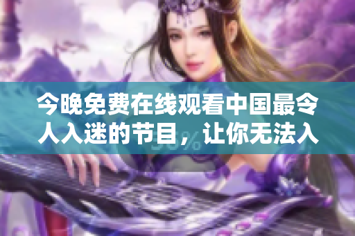 今晚免费在线观看中国最令人入迷的节目，让你无法入眠