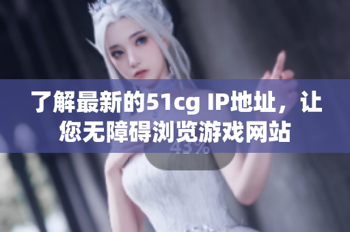 了解最新的51cg IP地址，让您无障碍浏览游戏网站