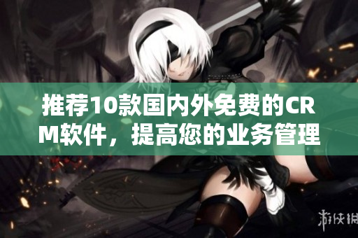 推荐10款国内外免费的CRM软件，提高您的业务管理效率