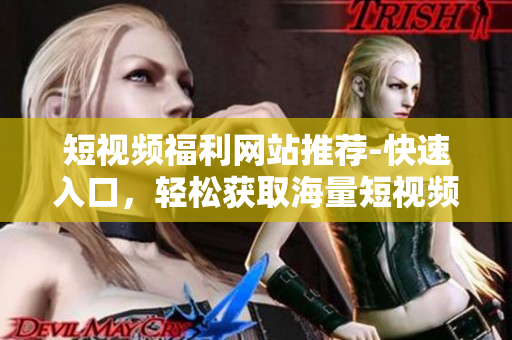 短视频福利网站推荐-快速入口，轻松获取海量短视频资源