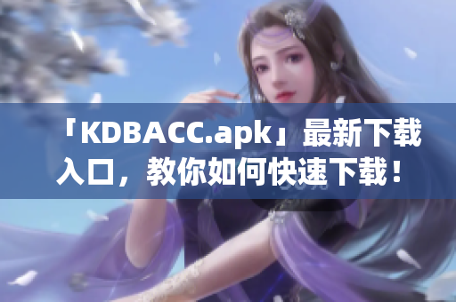 「KDBACC.apk」最新下载入口，教你如何快速下载！