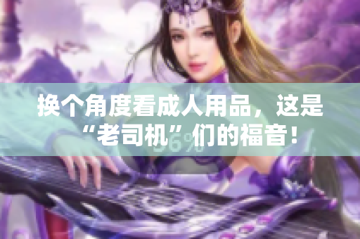 换个角度看成人用品，这是“老司机”们的福音！