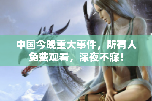 中国今晚重大事件，所有人免费观看，深夜不寐！