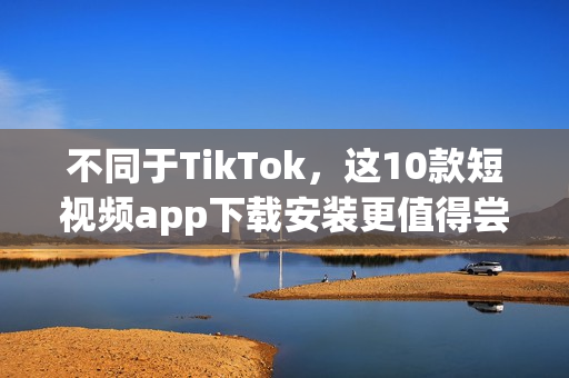 不同于TikTok，这10款短视频app下载安装更值得尝试