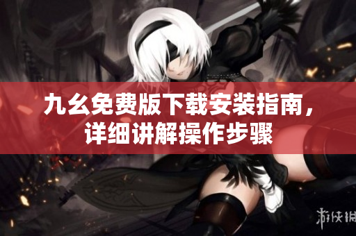 九幺免费版下载安装指南，详细讲解操作步骤