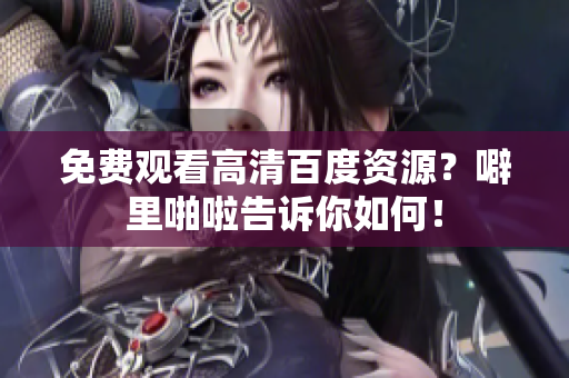免费观看高清百度资源？噼里啪啦告诉你如何！