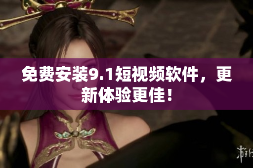 免费安装9.1短视频软件，更新体验更佳！
