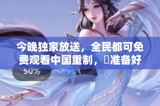 今晚独家放送，全民都可免费观看中国重制，妳准备好了吗？
