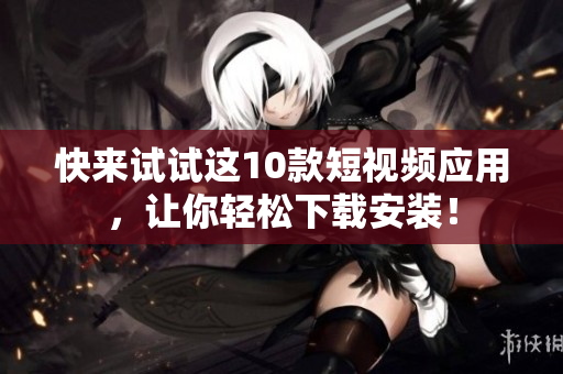 快来试试这10款短视频应用，让你轻松下载安装！