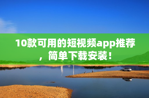 10款可用的短视频app推荐，简单下载安装！