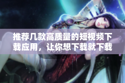 推荐几款高质量的短视频下载应用，让你想下载就下载！