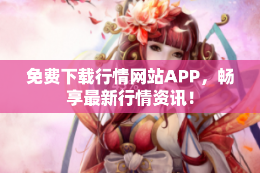 免费下载行情网站APP，畅享最新行情资讯！