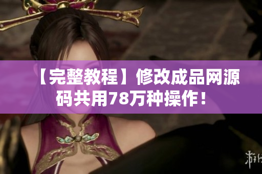 【完整教程】修改成品网源码共用78万种操作！