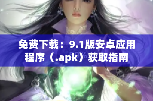免费下载：9.1版安卓应用程序（.apk）获取指南