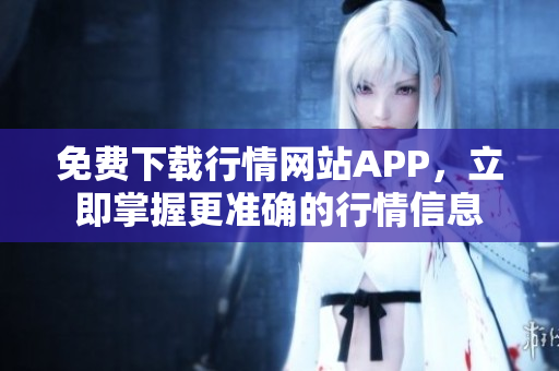 免费下载行情网站APP，立即掌握更准确的行情信息