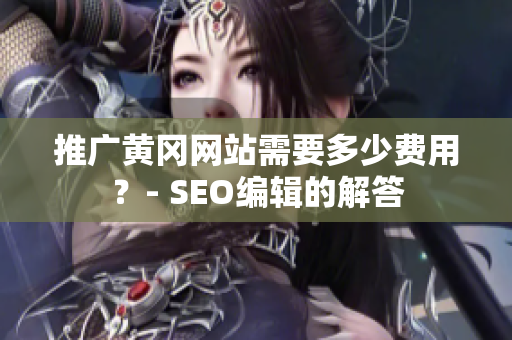 推广黄冈网站需要多少费用？- SEO编辑的解答