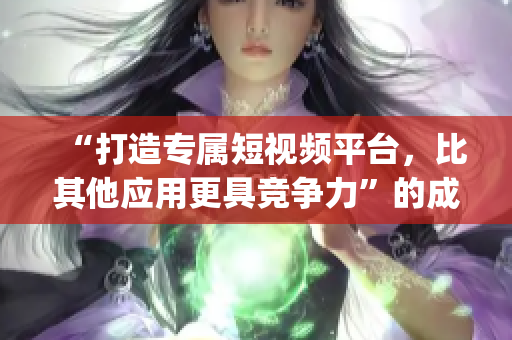 “打造专属短视频平台，比其他应用更具竞争力”的成品短视频App源码
