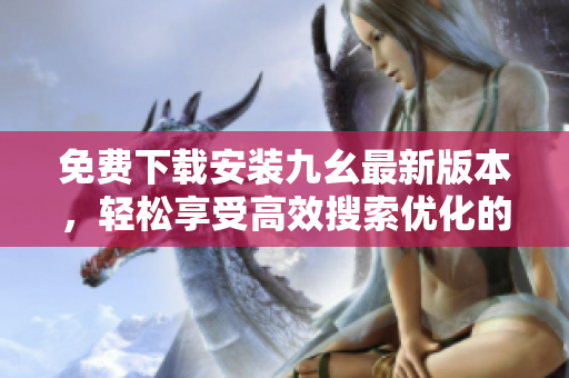 免费下载安装九幺最新版本，轻松享受高效搜索优化的力量