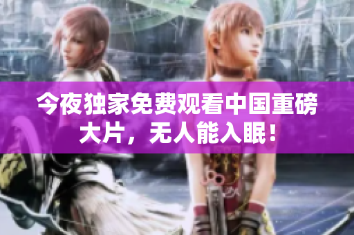 今夜独家免费观看中国重磅大片，无人能入眠！