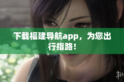 下载福建导航app，为您出行指路！