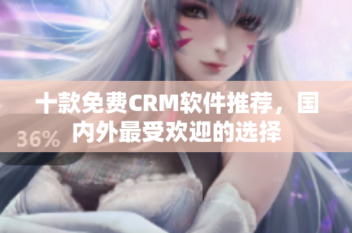十款免费CRM软件推荐，国内外最受欢迎的选择