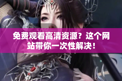 免费观看高清资源？这个网站带你一次性解决！